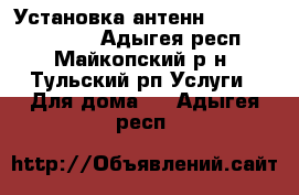 Установка антенн hfpkbxyjuj nbgf - Адыгея респ., Майкопский р-н, Тульский рп Услуги » Для дома   . Адыгея респ.